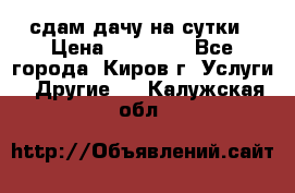 сдам дачу на сутки › Цена ­ 10 000 - Все города, Киров г. Услуги » Другие   . Калужская обл.